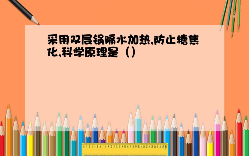 采用双层锅隔水加热,防止糖焦化,科学原理是（）