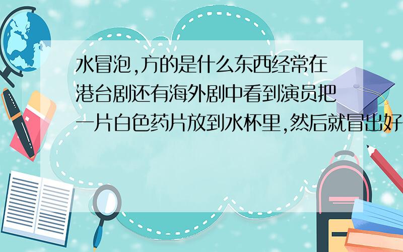 水冒泡,方的是什么东西经常在港台剧还有海外剧中看到演员把一片白色药片放到水杯里,然后就冒出好多气泡,跟碳酸饮料似的,请问那是什么东西是喝的东西,不是做实验