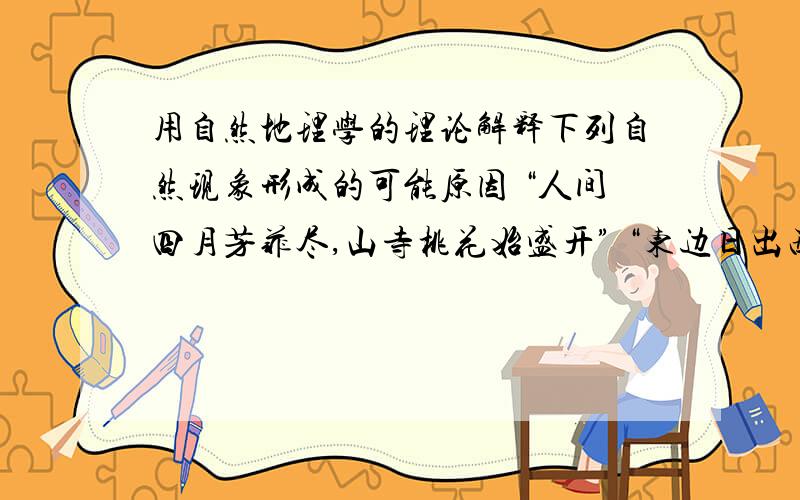 用自然地理学的理论解释下列自然现象形成的可能原因 “人间四月芳菲尽,山寺桃花始盛开” “东边日出西边还有用自然地理学的理论解释下列自然现象形成的可能原因 “东边日出西边雨,