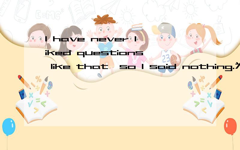 I have never liked questions like that,so I said nothing.为什么前后时态不一致?前面用现在完成时,后面却一般过去时