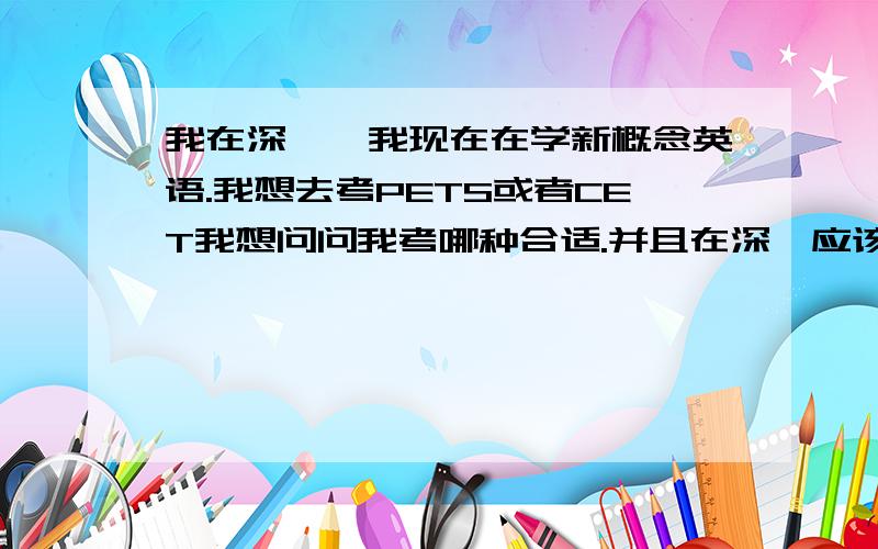 我在深圳,我现在在学新概念英语.我想去考PETS或者CET我想问问我考哪种合适.并且在深圳应该在哪里报考,有什么程序和费用.第二册快熟识完成.需要考的话最少从几级开始,