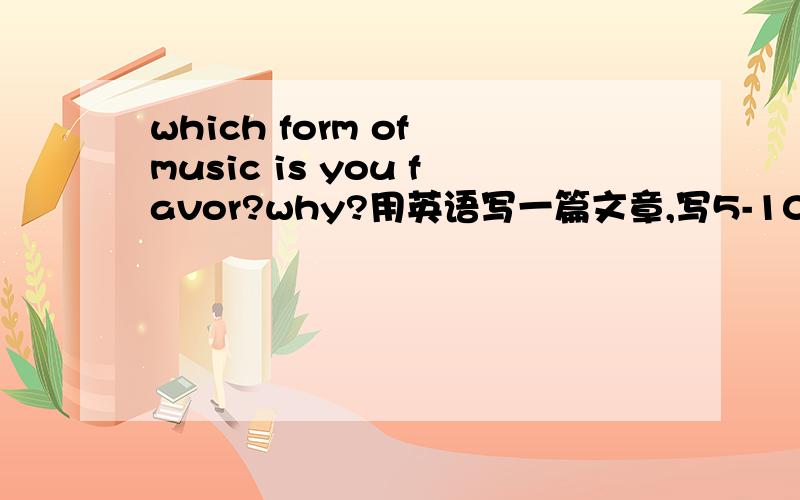 which form of music is you favor?why?用英语写一篇文章,写5-10个理由!急、、、