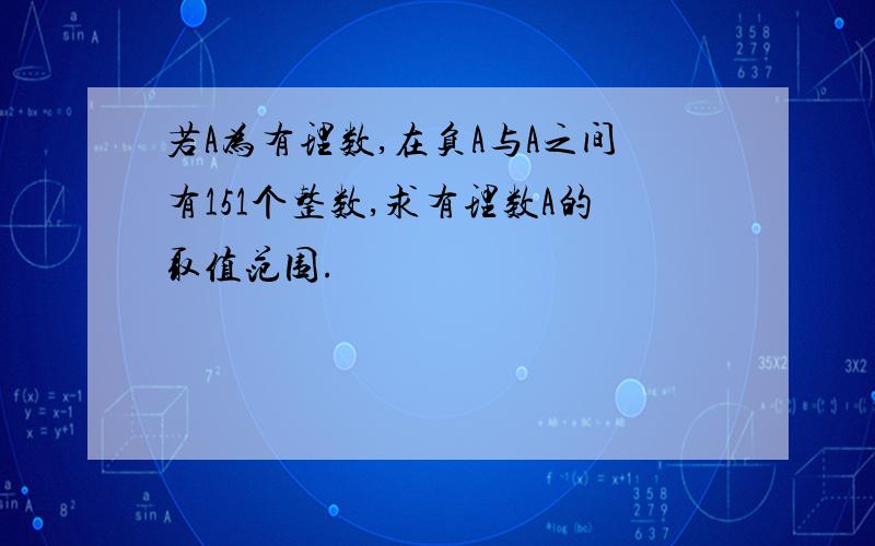 若A为有理数,在负A与A之间有151个整数,求有理数A的取值范围.