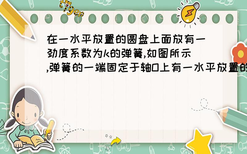 在一水平放置的圆盘上面放有一劲度系数为k的弹簧,如图所示,弹簧的一端固定于轴O上有一水平放置的圆盘,上面放有一劲度系数为k的弹簧,如图6-10所示,弹簧的一端固定于轴O上,另一端挂一质