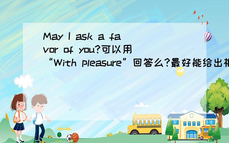 May I ask a favor of you?可以用“With pleasure”回答么?最好能给出根据