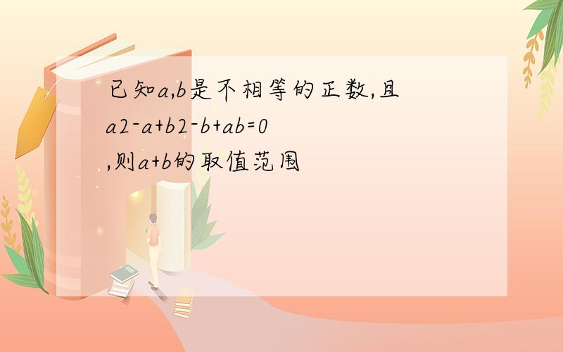 已知a,b是不相等的正数,且a2-a+b2-b+ab=0,则a+b的取值范围