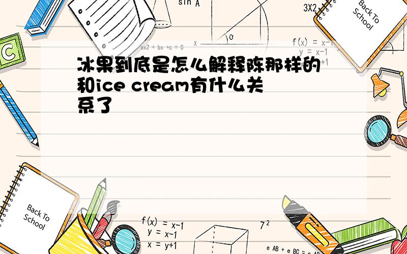 冰果到底是怎么解释陈那样的 和ice cream有什么关系了