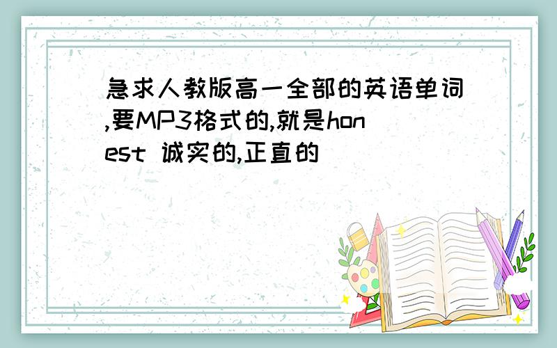 急求人教版高一全部的英语单词,要MP3格式的,就是honest 诚实的,正直的