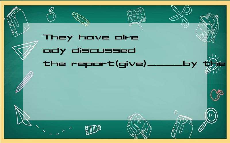 They have already discussed the report(give)____by the department manager.请问用given还是is gived?