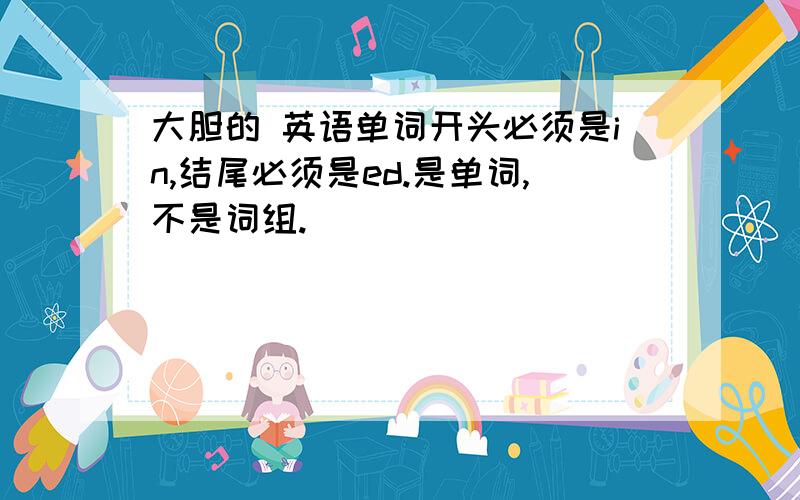 大胆的 英语单词开头必须是in,结尾必须是ed.是单词,不是词组.