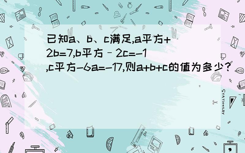 已知a、b、c满足,a平方+2b=7,b平方–2c=-1,c平方-6a=-17,则a+b+c的值为多少?