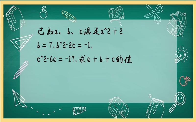 已知a、b、c满足a^2+2b=7,b^2-2c=-1,c^2-6a=-17,求a+b+c的值