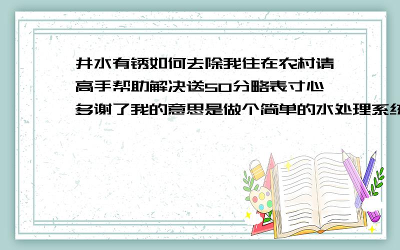 井水有锈如何去除我住在农村请高手帮助解决送50分略表寸心多谢了我的意思是做个简单的水处理系统 例如采用活性碳来处理 新盖的房子 新打的井 房子面积366平方 三鱼牌550瓦自吸泵 自动