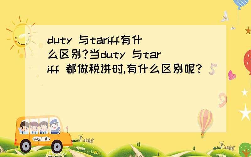 duty 与tariff有什么区别?当duty 与tariff 都做税讲时,有什么区别呢?