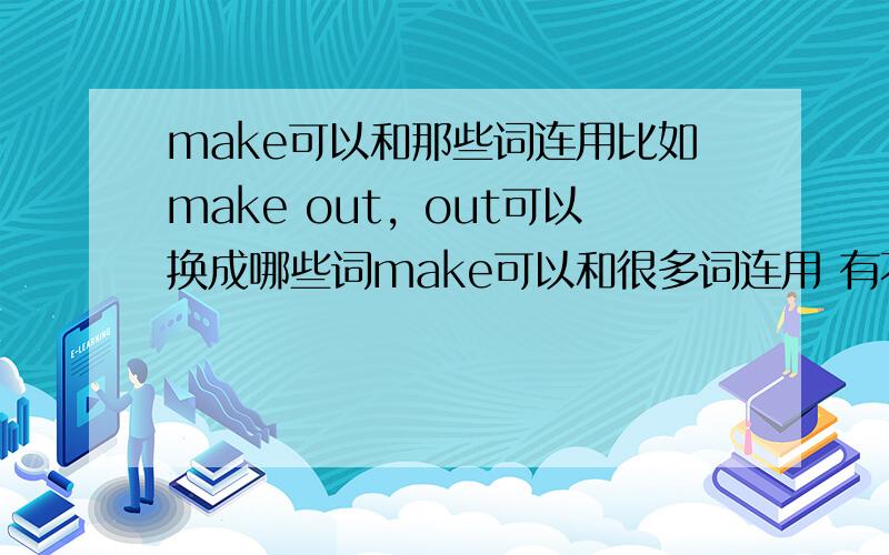 make可以和那些词连用比如make out，out可以换成哪些词make可以和很多词连用 有不同的意思 很难T^T 马上就要考试了~