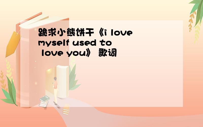 跪求小熊饼干《i love myself used to love you》 歌词