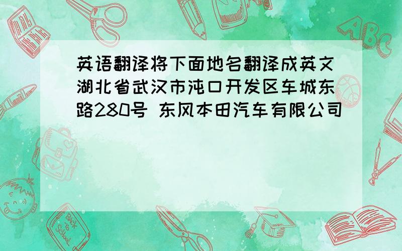 英语翻译将下面地名翻译成英文湖北省武汉市沌口开发区车城东路280号 东风本田汽车有限公司