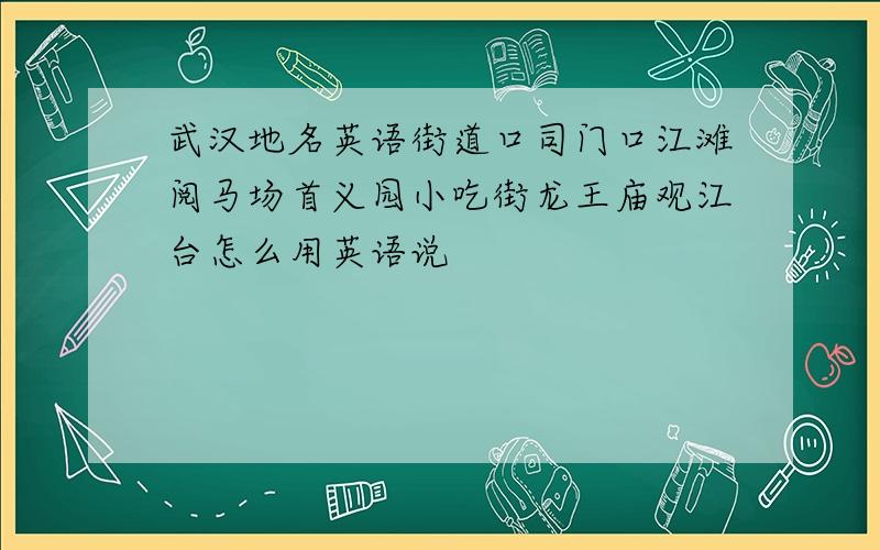 武汉地名英语街道口司门口江滩阅马场首义园小吃街龙王庙观江台怎么用英语说