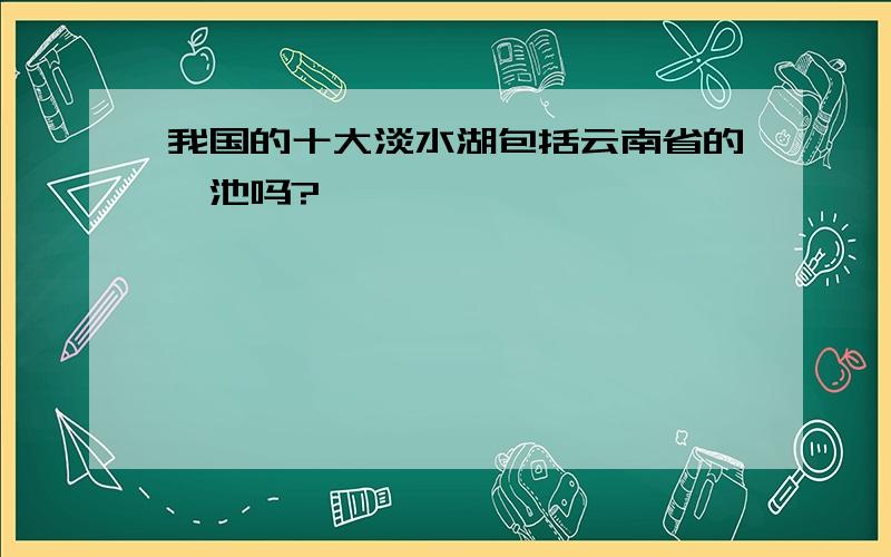 我国的十大淡水湖包括云南省的滇池吗?