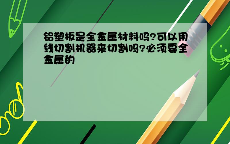 铝塑板是全金属材料吗?可以用线切割机器来切割吗?必须要全金属的