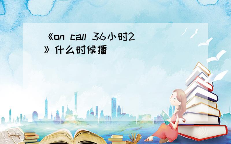 《on call 36小时2》什么时候播