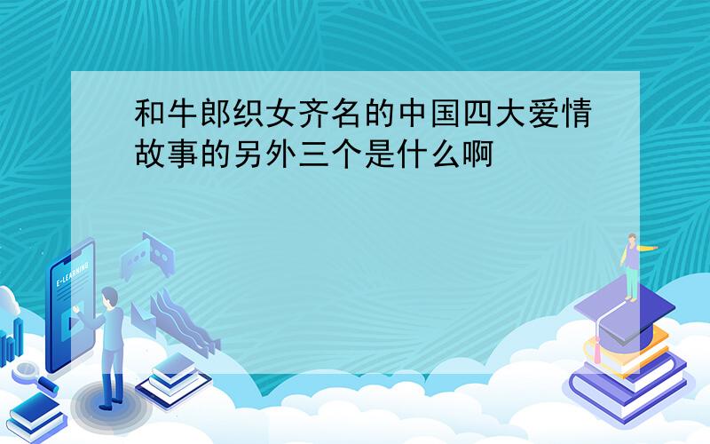 和牛郎织女齐名的中国四大爱情故事的另外三个是什么啊