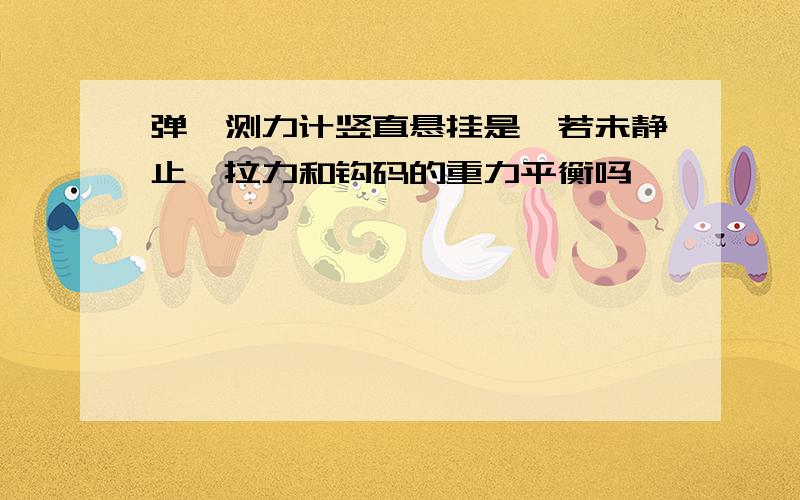 弹簧测力计竖直悬挂是,若未静止,拉力和钩码的重力平衡吗