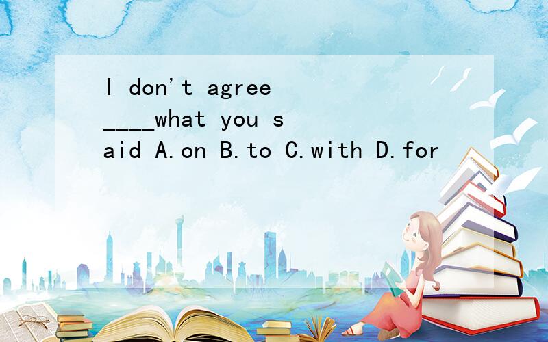 I don't agree ____what you said A.on B.to C.with D.for
