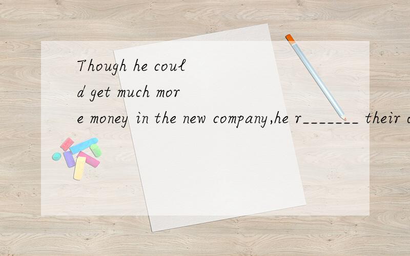 Though he could get much more money in the new company,he r_______ their offer.Bill Gates is really a great businessman.He has made so much money in his life and also has given m_______ of dollars to charity20 students think that our uniforms are ugl