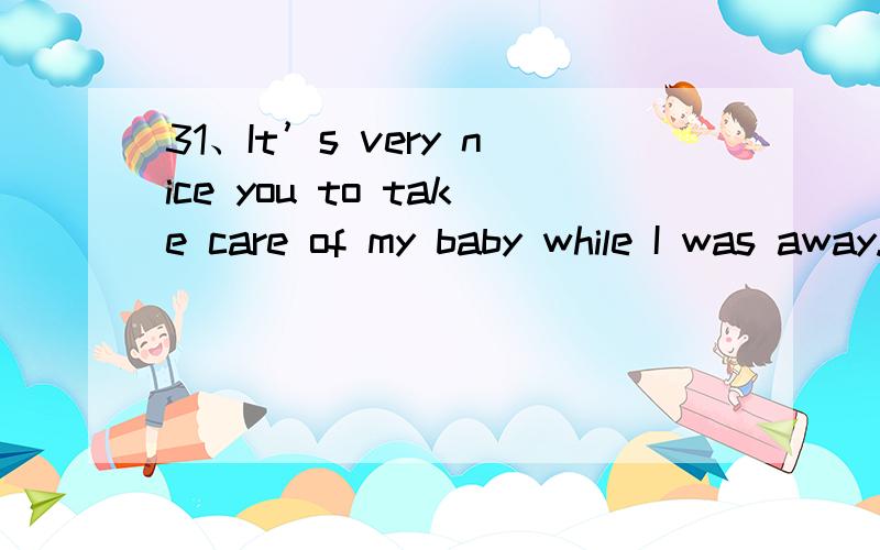 31、It’s very nice you to take care of my baby while I was away.A.for B.of C.with D.to