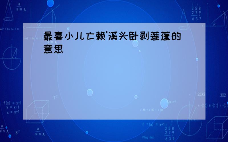 最喜小儿亡赖'溪头卧剥莲蓬的意思