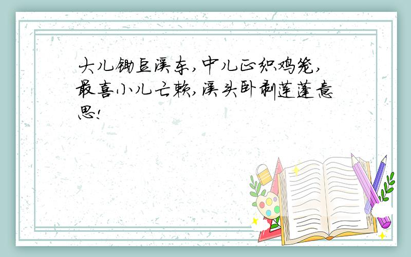 大儿锄豆溪东,中儿正织鸡笼,最喜小儿亡赖,溪头卧剥莲蓬意思!