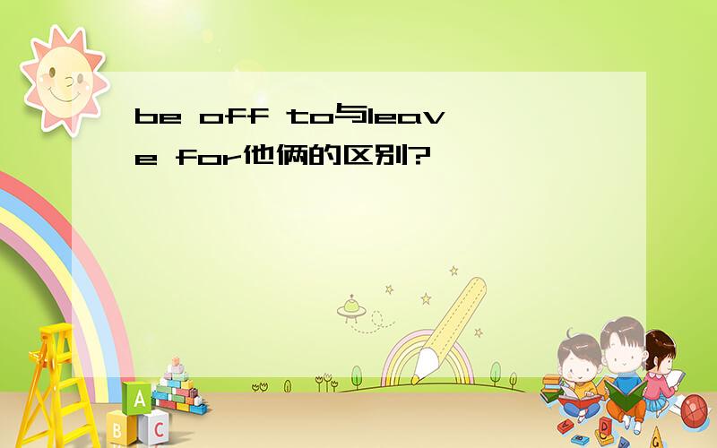 be off to与leave for他俩的区别?