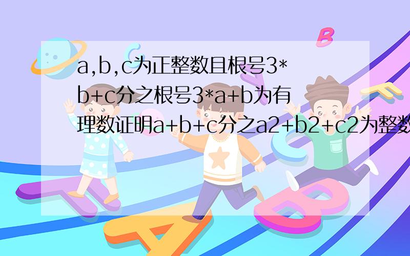 a,b,c为正整数且根号3*b+c分之根号3*a+b为有理数证明a+b+c分之a2+b2+c2为整数