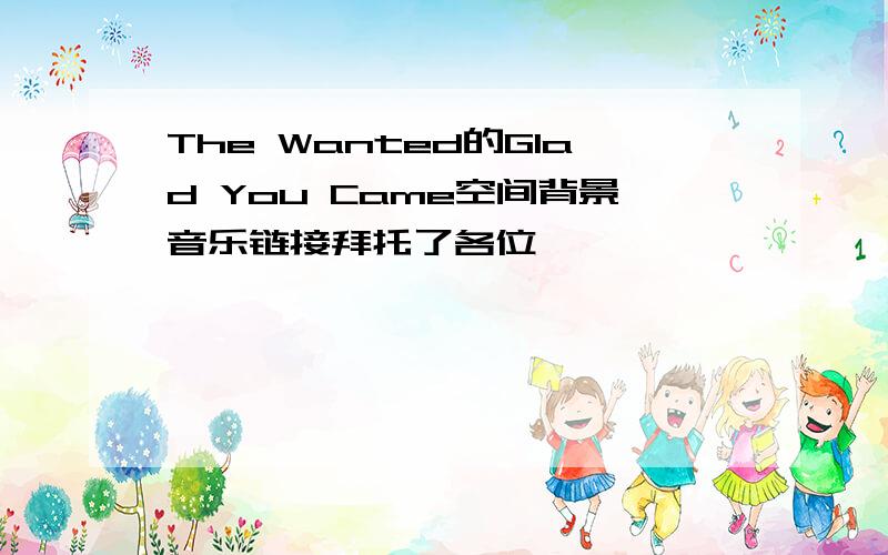 The Wanted的Glad You Came空间背景音乐链接拜托了各位