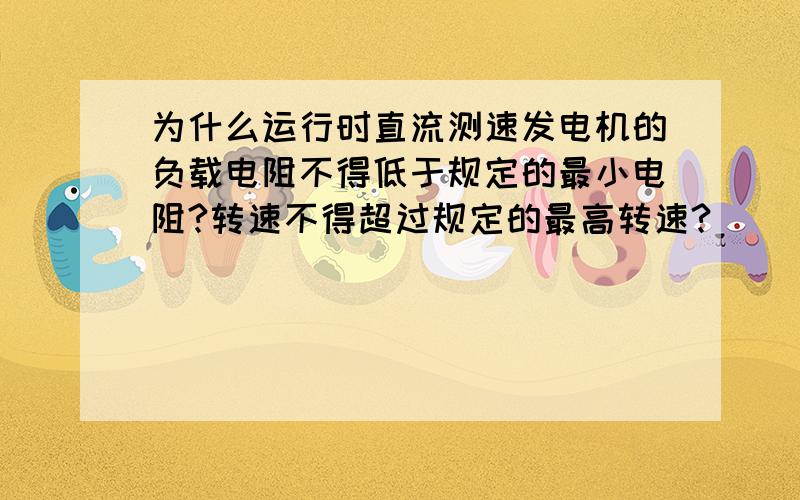 为什么运行时直流测速发电机的负载电阻不得低于规定的最小电阻?转速不得超过规定的最高转速?