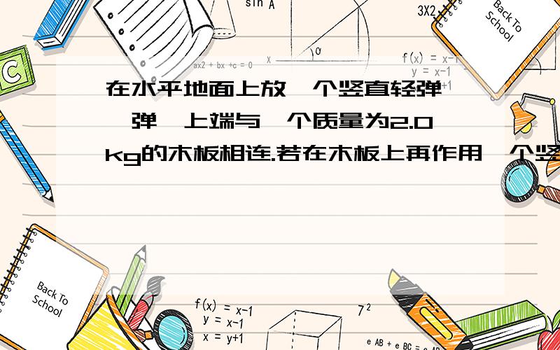 在水平地面上放一个竖直轻弹簧,弹簧上端与一个质量为2.0kg的木板相连.若在木板上再作用一个竖直向下的力F使木板缓慢向下移动0.1米,力F作功2.5J,此时木板再次处于平衡,力F的大小为50N,如图