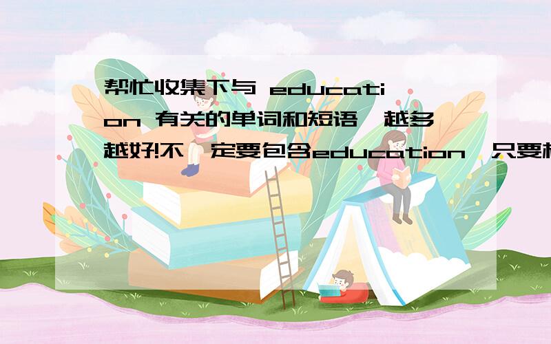 帮忙收集下与 education 有关的单词和短语,越多越好!不一定要包含education,只要相关的就行,比如学科,考试等等