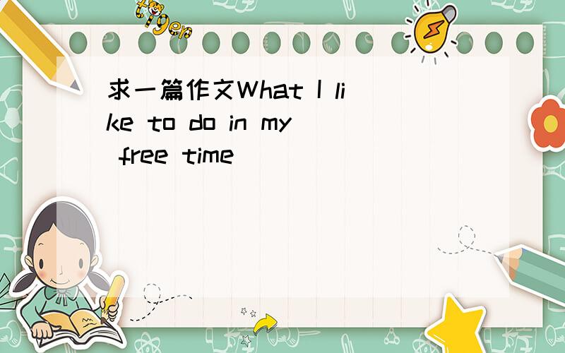 求一篇作文What I like to do in my free time