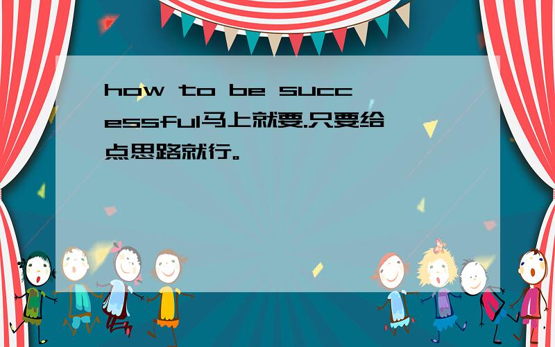 how to be successful马上就要.只要给点思路就行。