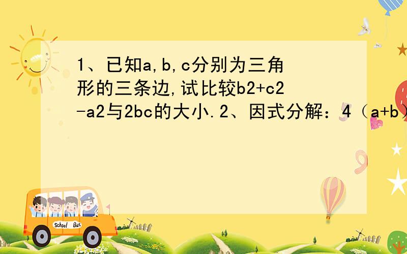 1、已知a,b,c分别为三角形的三条边,试比较b2+c2-a2与2bc的大小.2、因式分解：4（a+b）（a-b）+4b-1请在16号十点以前回答,