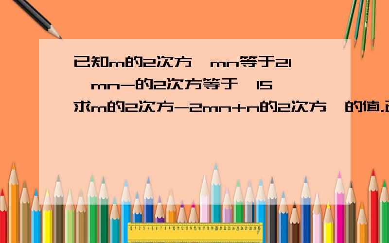 已知m的2次方—mn等于21,mn-的2次方等于—15,求m的2次方-2mn+n的2次方,的值.已知m的2次方—mn等于21,mn-n的2次方等于—15,求m的2次方-2mn+n的2次方，的值.