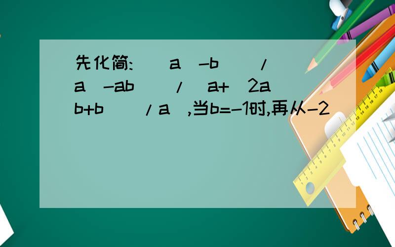 先化简:[(a^-b^)/(a^-ab)]/[a+(2ab+b^)/a],当b=-1时,再从-2