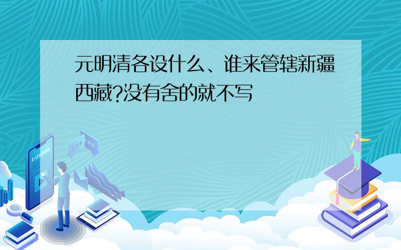 元明清各设什么、谁来管辖新疆西藏?没有舍的就不写