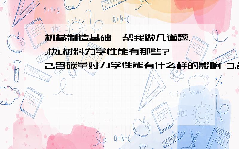 机械制造基础》帮我做几道题..快1.材料力学性能有那些?2.含碳量对力学性能有什么样的影响 3.晶粒大小对力学性能有怎么样的影响?4.什么是固溶强化5.为什么存在金属化合物硬度强度会提高,