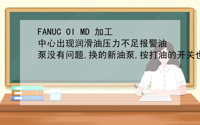 FANUC 0I MD 加工中心出现润滑油压力不足报警油泵没有问题,换的新油泵,按打油的开关也可以打油,油泵是不可调节时间的,HL2202-410X,