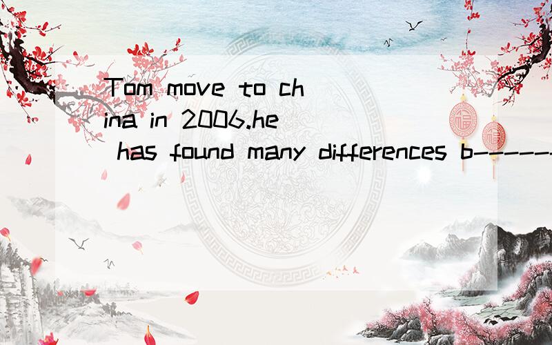 Tom move to china in 2006.he has found many differences b------chinese and american.b-----后面填什么啊.