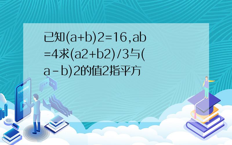 已知(a+b)2=16,ab=4求(a2+b2)/3与(a-b)2的值2指平方