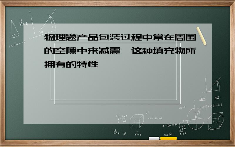 物理题产品包装过程中常在周围的空隙中来减震,这种填充物所拥有的特性