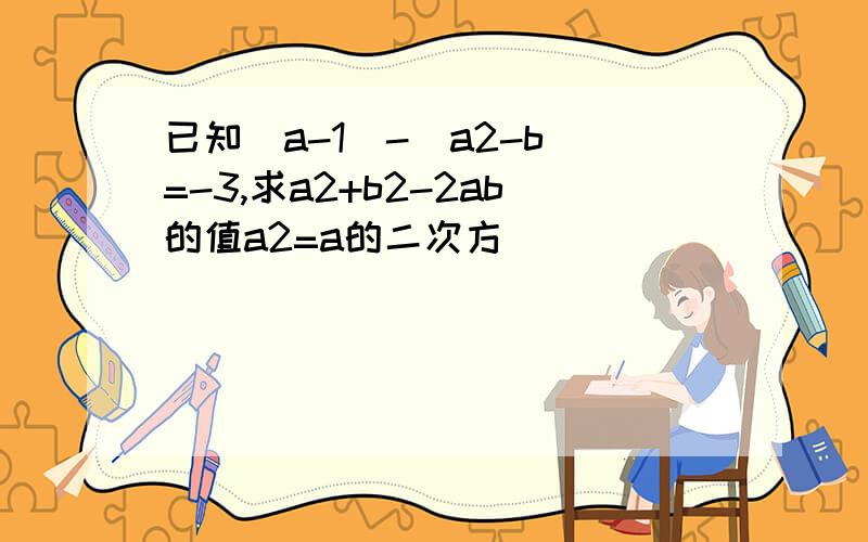 已知(a-1)-(a2-b)=-3,求a2+b2-2ab的值a2=a的二次方